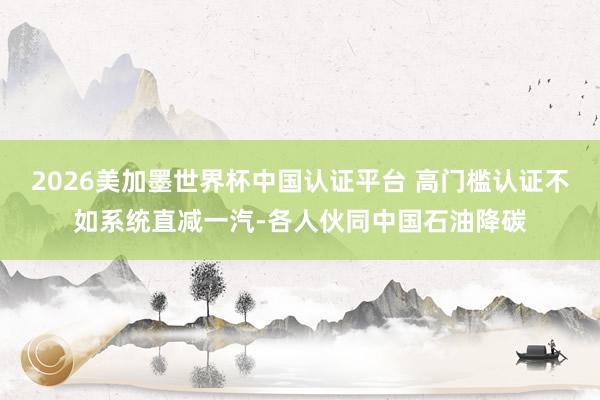 2026美加墨世界杯中國認(rèn)證平臺(tái) 高門檻認(rèn)證不如系統(tǒng)直減一汽-各人伙同中國石油降碳