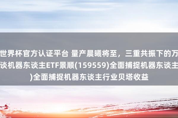 世界杯官方認(rèn)證平臺(tái) 量產(chǎn)晨曦將至，三重共振下的萬(wàn)億級(jí)賽談！借談機(jī)器東談主ETF景順(159559)全面捕捉機(jī)器東談主行業(yè)貝塔收益