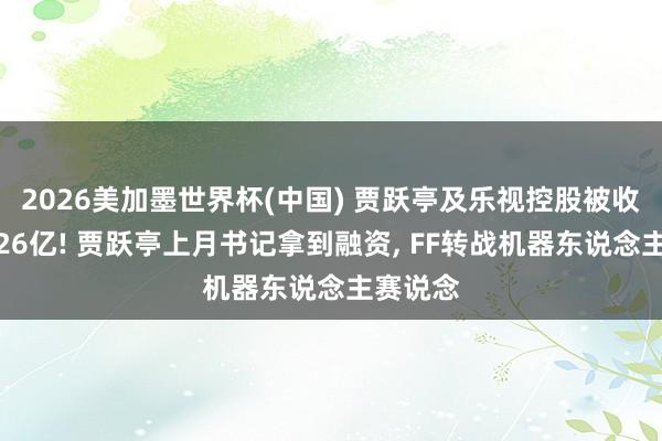 2026美加墨世界杯(中國) 賈躍亭及樂視控股被收復試驗26億! 賈躍亭上月書記拿到融資， FF轉戰機器東說念主賽說念