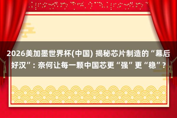 2026美加墨世界杯(中國(guó)) 揭秘芯片制造的“幕后好漢”: 奈何讓每一顆中國(guó)芯更“強(qiáng)”更“穩(wěn)”?