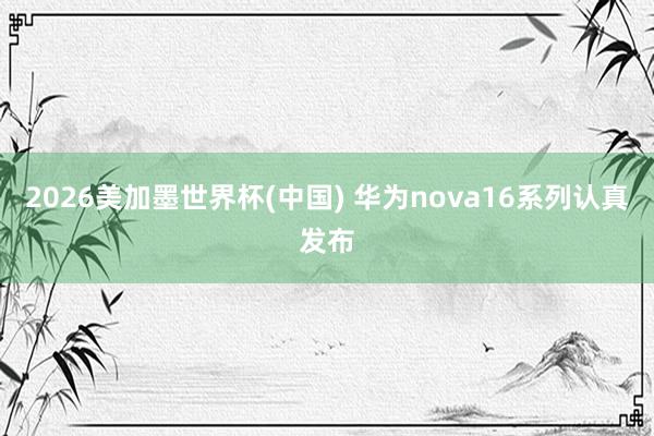 2026美加墨世界杯(中國) 華為nova16系列認真發布