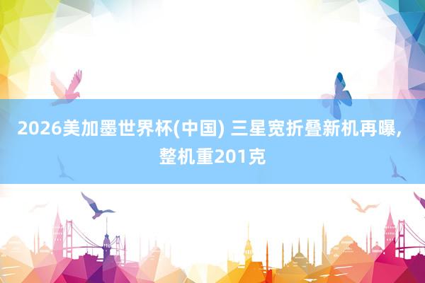 2026美加墨世界杯(中國) 三星寬折疊新機再曝， 整機重201克