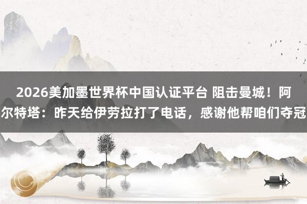 2026美加墨世界杯中國認證平臺 阻擊曼城！阿爾特塔：昨天給伊勞拉打了電話，感謝