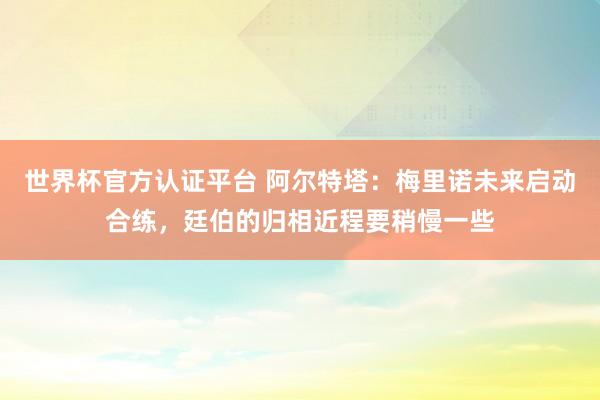 世界杯官方認證平臺 阿爾特塔：梅里諾未來啟動合練，廷伯的歸相近程要稍慢一些