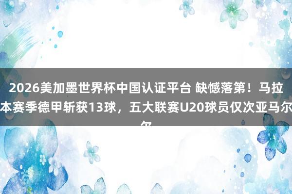 2026美加墨世界杯中國認證平臺 缺憾落第!馬拉本賽季德甲斬獲13球,五大聯賽U20球員僅次亞馬爾